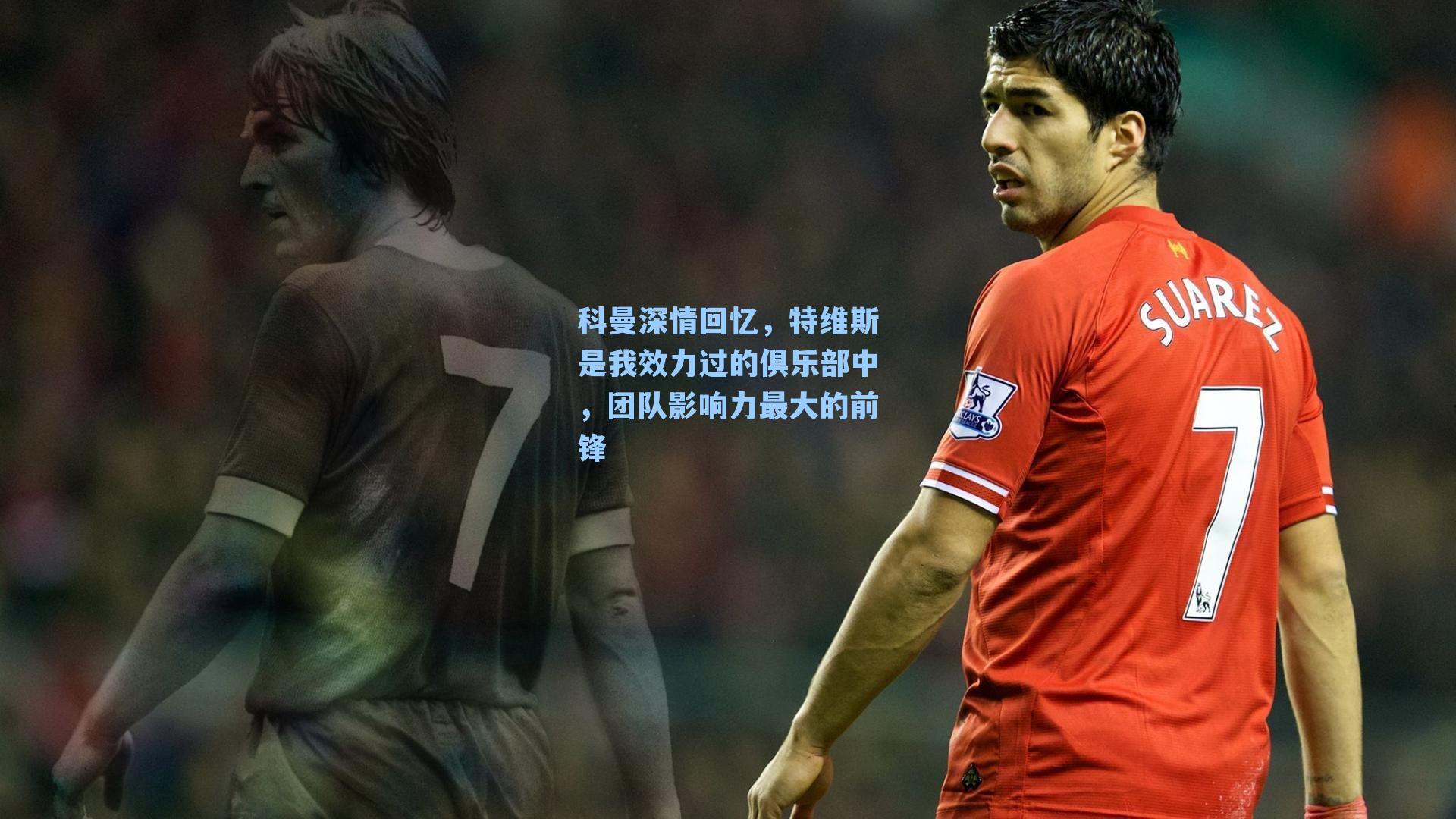 科曼深情回忆,特维斯是我效力过的俱乐部中,团队影响力最大的前锋