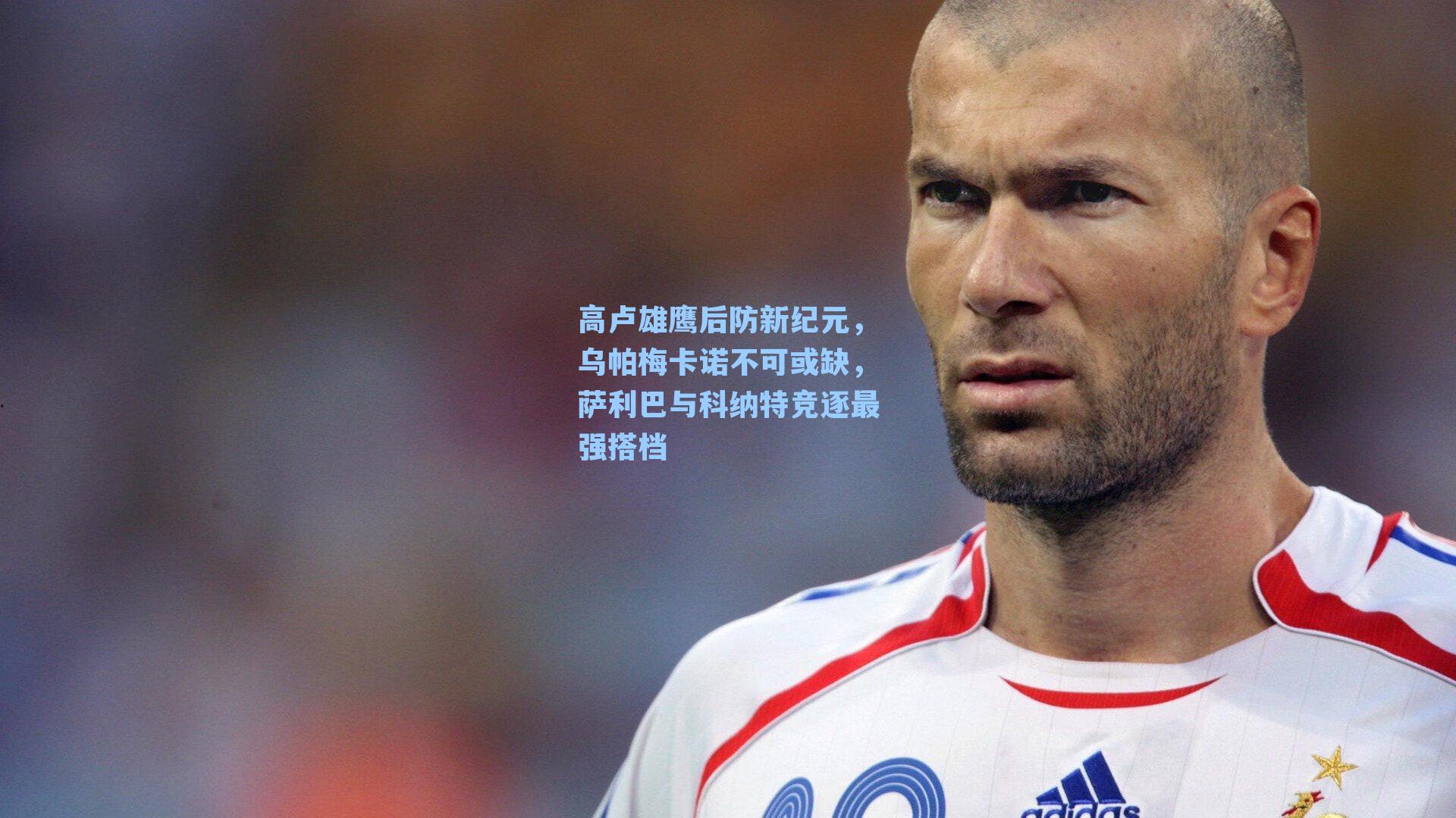 高卢雄鹰后防新纪元,乌帕梅卡诺不可或缺,萨利巴与科纳特竞逐最强搭档