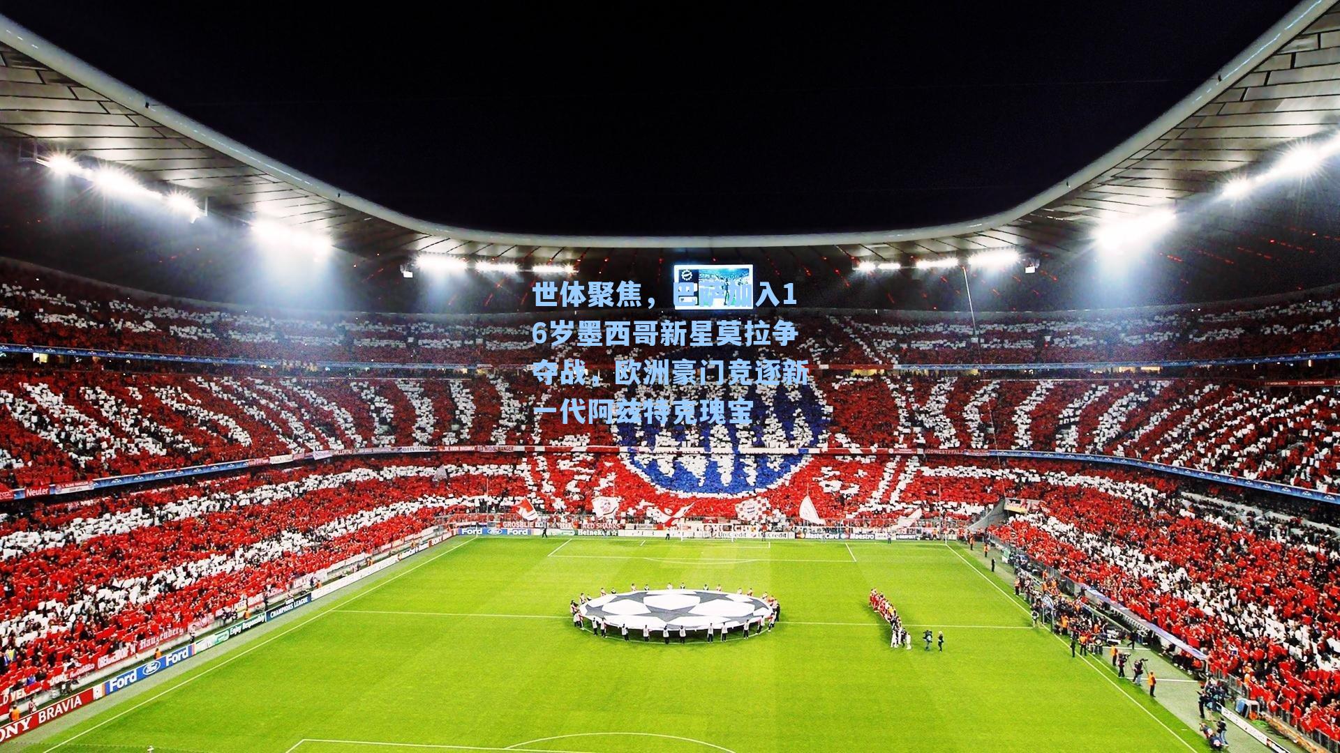 世体聚焦,巴萨加入16岁墨西哥新星莫拉争夺战,欧洲豪门竞逐新一代阿兹特克瑰宝