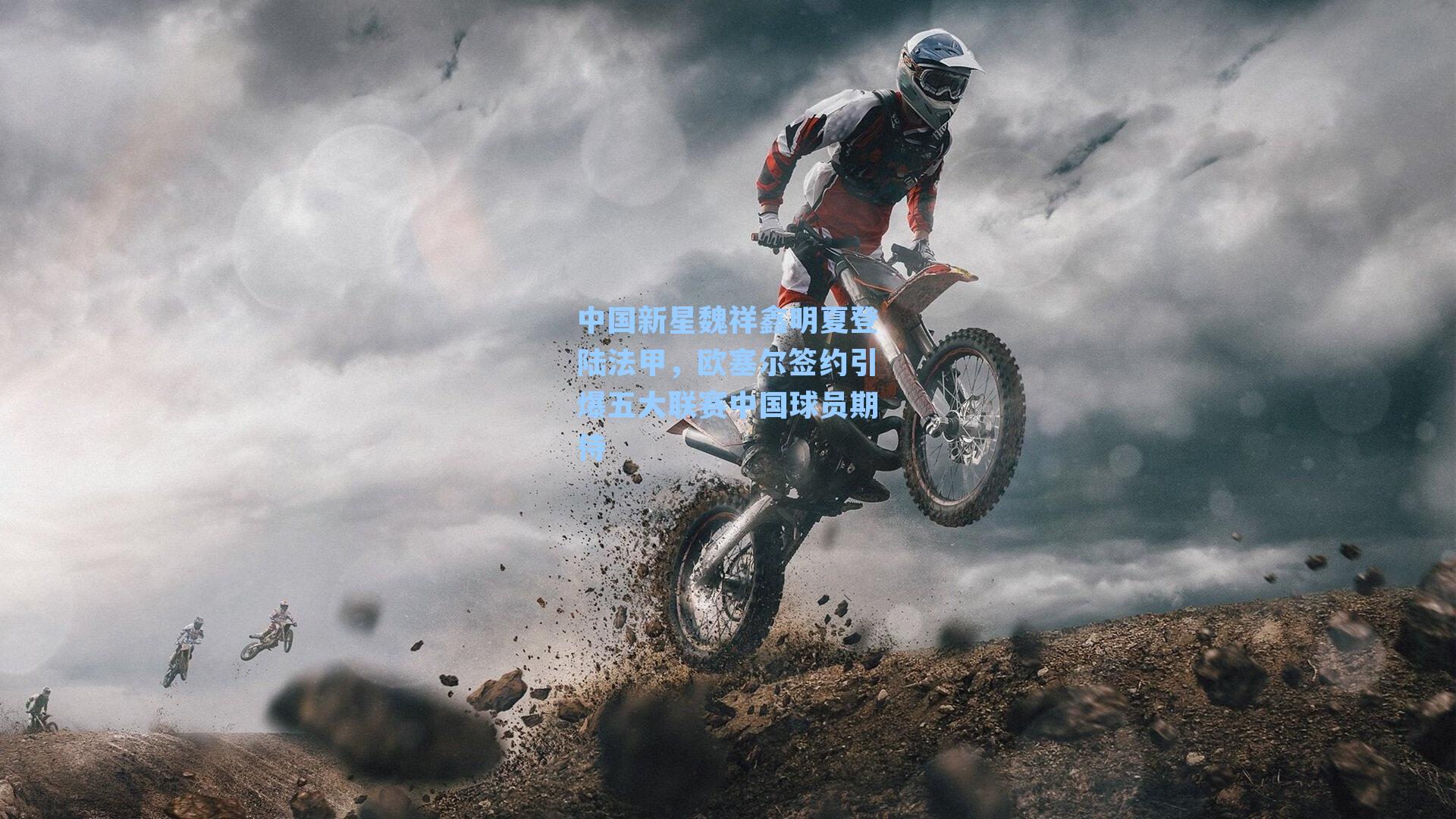 中国新星魏祥鑫明夏登陆法甲,欧塞尔签约引爆五大联赛中国球员期待