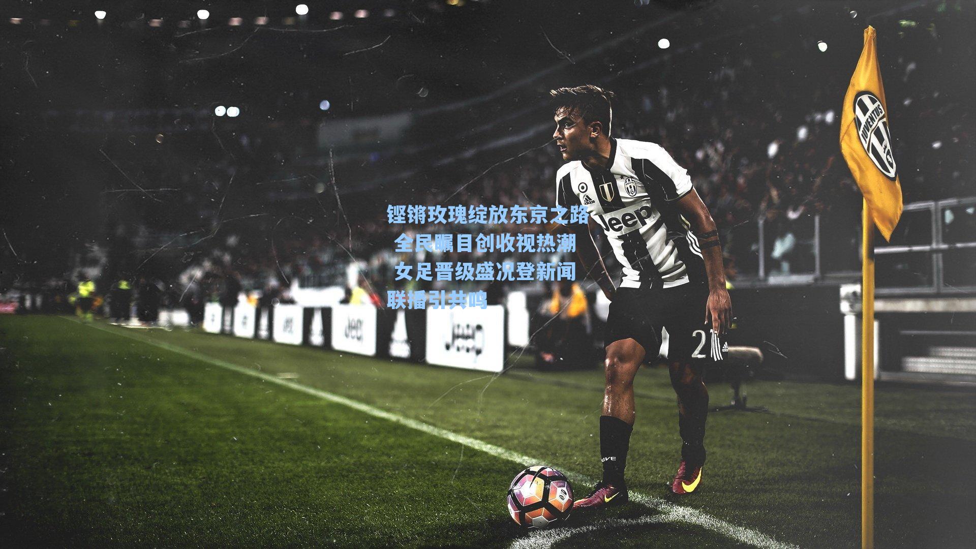 铿锵玫瑰绽放东京之路 全民瞩目创收视热潮 女足晋级盛况登新闻联播引共鸣