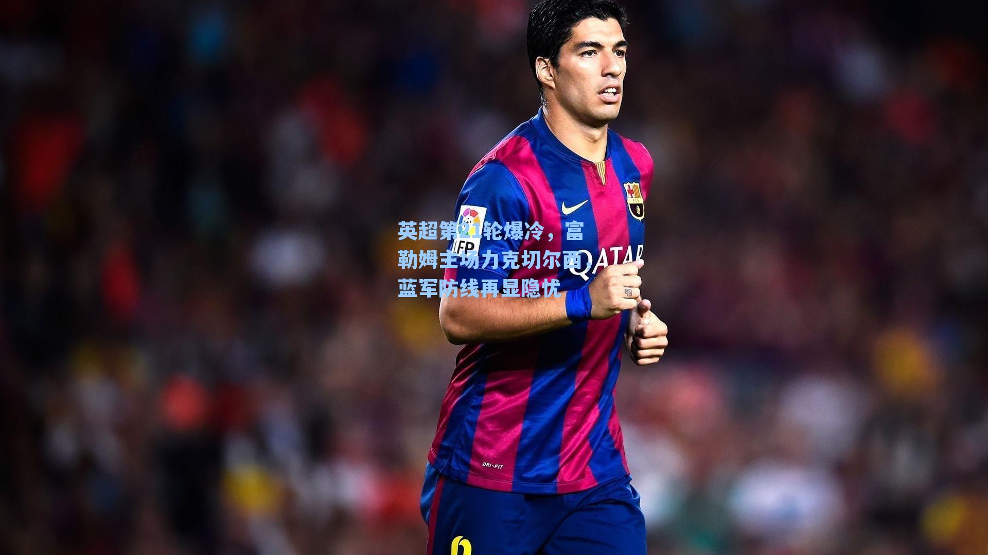 英超第21轮爆冷，富勒姆主场力克切尔西，蓝军防线再显隐忧