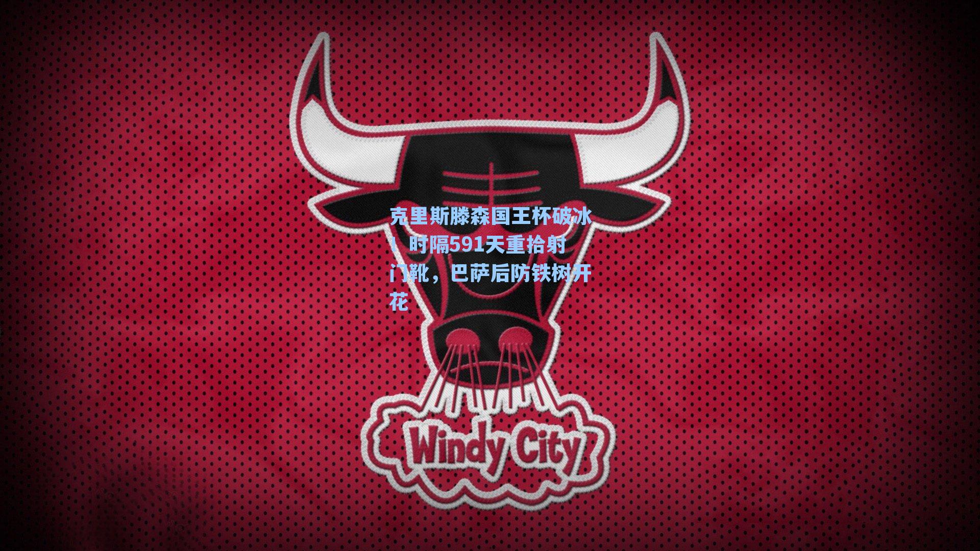 克里斯滕森国王杯破冰！时隔591天重拾射门靴，巴萨后防铁树开花