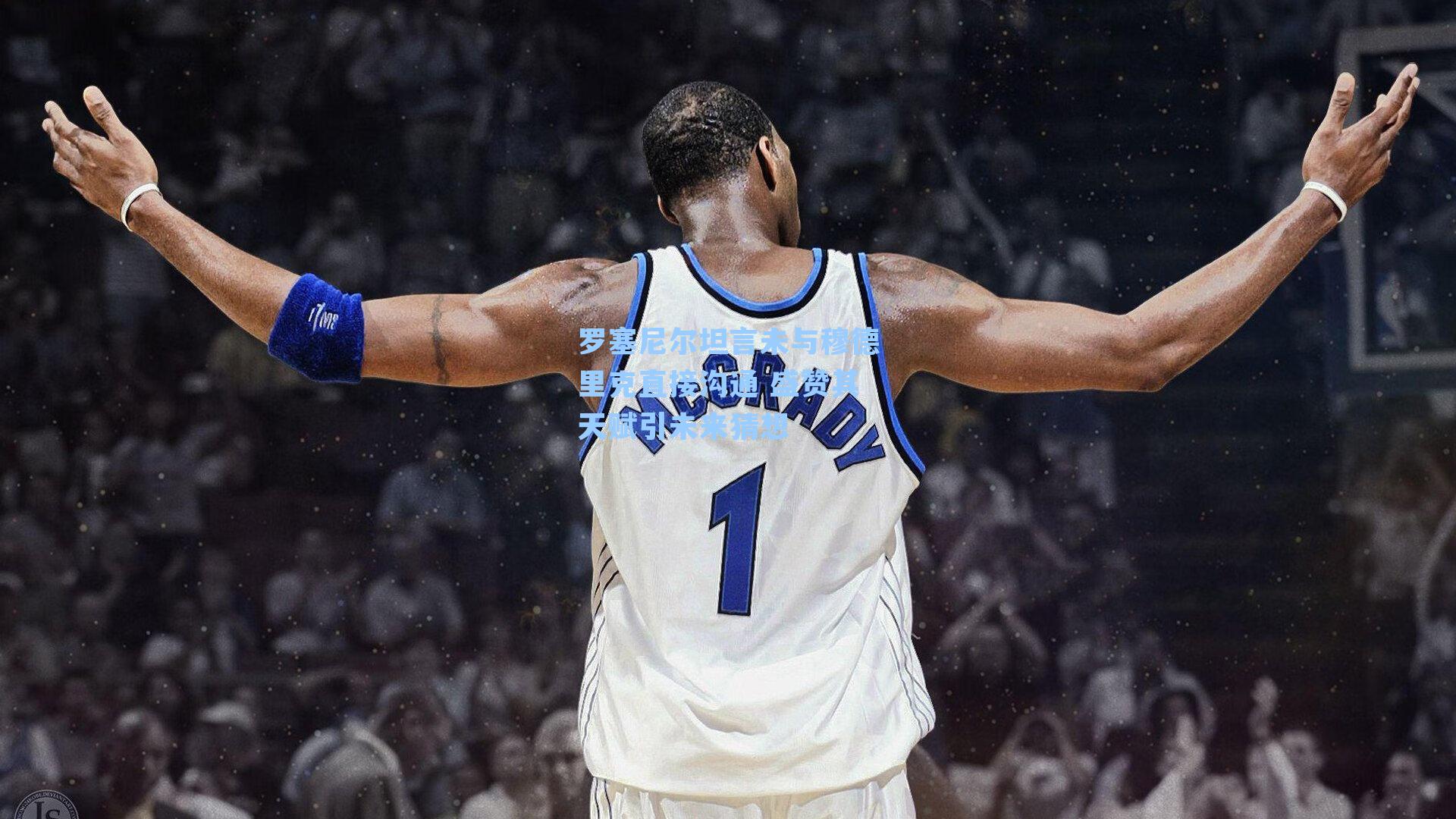 罗塞尼尔坦言未与穆德里克直接沟通 盛赞其天赋引未来猜想